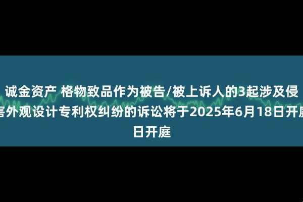 诚金资产 格物致品作为被告/被上诉人的3起涉及侵害外观设计专利权纠纷的诉讼将于2025年6月18日开庭