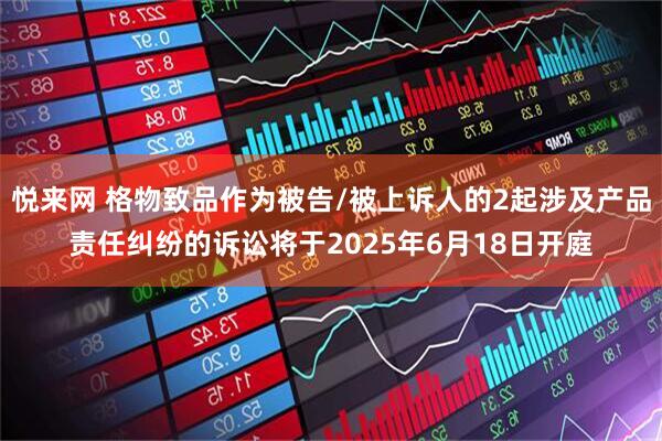 悦来网 格物致品作为被告/被上诉人的2起涉及产品责任纠纷的诉讼将于2025年6月18日开庭