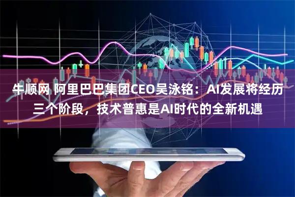 牛顺网 阿里巴巴集团CEO吴泳铭：AI发展将经历三个阶段，技术普惠是AI时代的全新机遇
