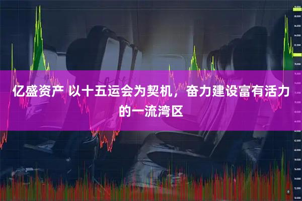 亿盛资产 以十五运会为契机，奋力建设富有活力的一流湾区