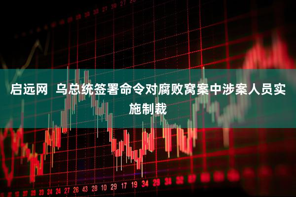 启远网  乌总统签署命令对腐败窝案中涉案人员实施制裁