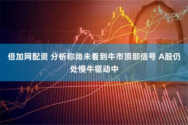 倍加网配资 分析称尚未看到牛市顶部信号 A股仍处慢牛驱动中