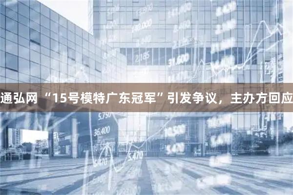 通弘网 “15号模特广东冠军”引发争议，主办方回应