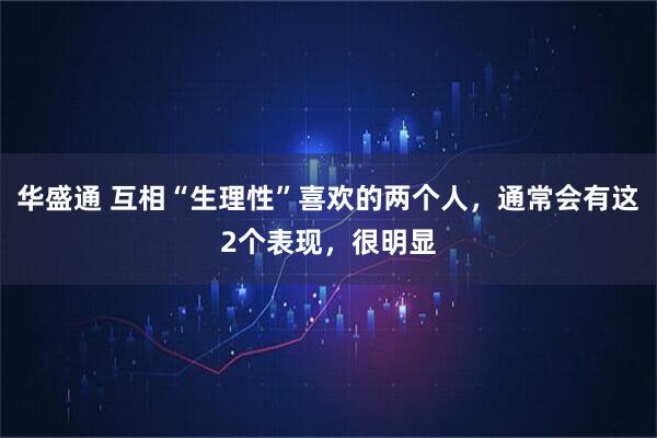华盛通 互相“生理性”喜欢的两个人，通常会有这2个表现，很明显