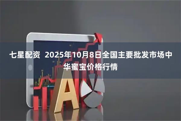 七星配资  2025年10月8日全国主要批发市场中华蜜宝价格行情