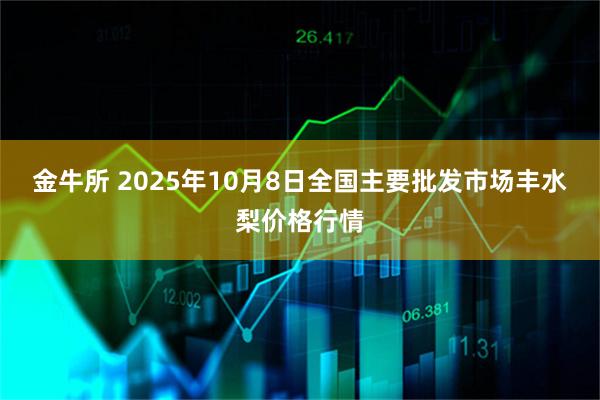 金牛所 2025年10月8日全国主要批发市场丰水梨价格行情