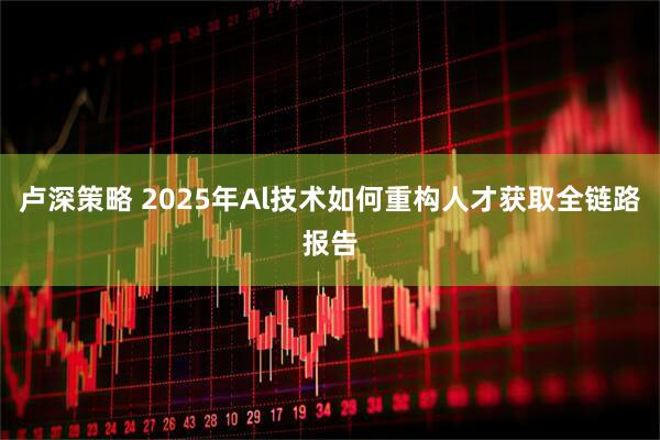 卢深策略 2025年Al技术如何重构人才获取全链路报告