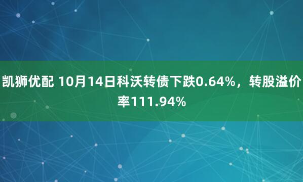 凯狮优配 10月14日科沃转债下跌0.64%，转股溢价率111.94%