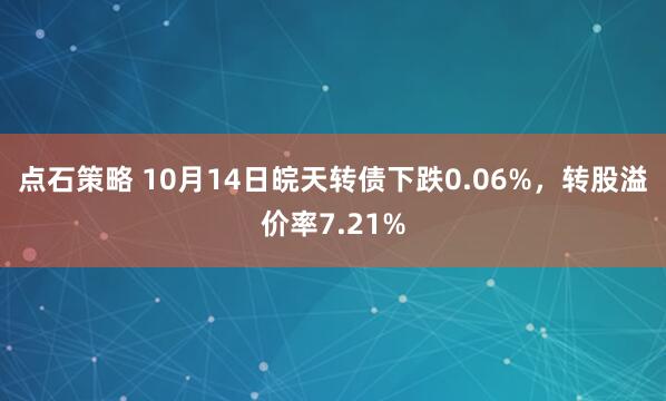 点石策略 10月14日皖天转债下跌0.06%，转股溢价率7.21%