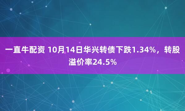 一直牛配资 10月14日华兴转债下跌1.34%，转股溢价率24.5%