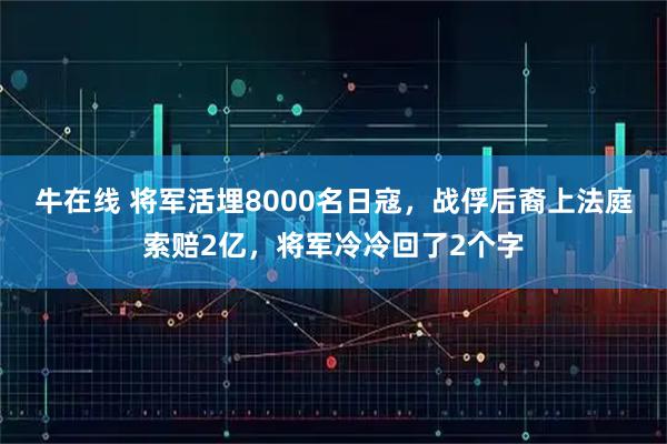 牛在线 将军活埋8000名日寇，战俘后裔上法庭索赔2亿，将军冷冷回了2个字