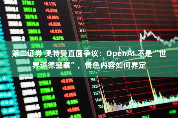 第二证券 奥特曼直面争议:OpenAI 不是“世界道德警察”,情色内容如何界定
