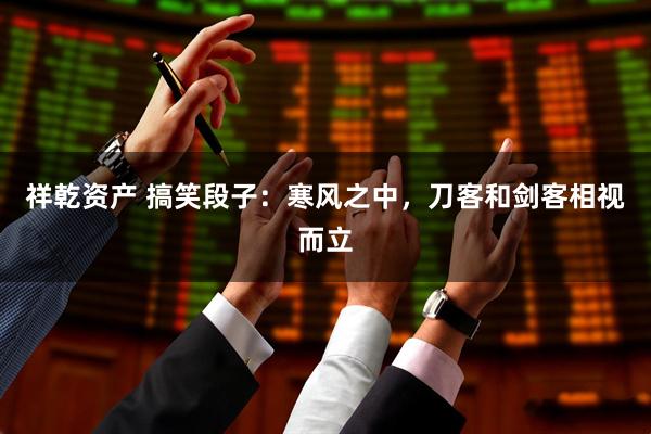 祥乾资产 搞笑段子:寒风之中,刀客和剑客相视而立