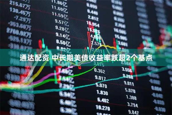通达配资 中长期美债收益率跌超2个基点