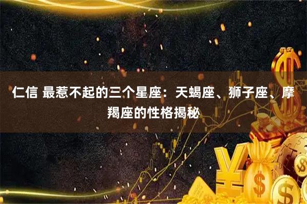 仁信 最惹不起的三个星座:天蝎座、狮子座、摩羯座的性格揭秘