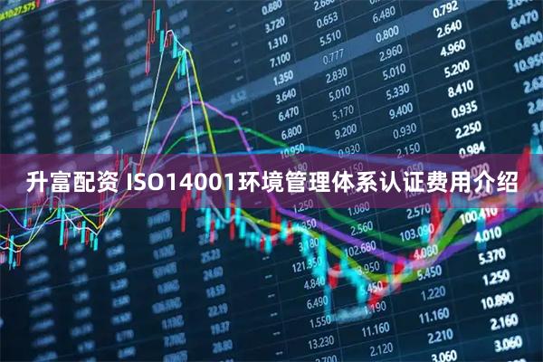 升富配资 ISO14001环境管理体系认证费用介绍