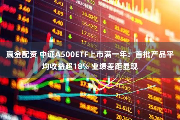 赢金配资 中证A500ETF上市满一年:首批产品平均收益超18% 业绩差距显现