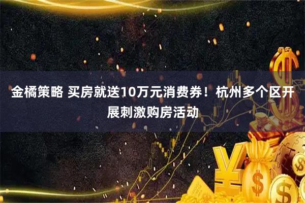 金橘策略 买房就送10万元消费券!杭州多个区开展刺激购房活动