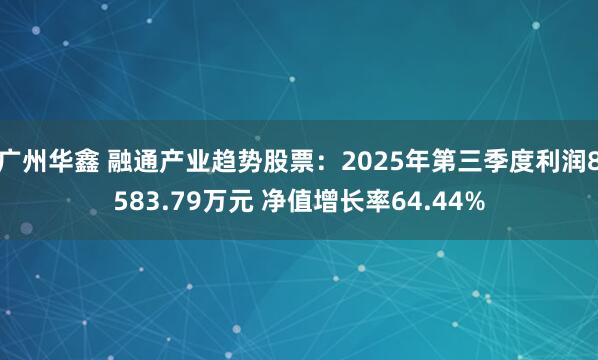 广州华鑫 融通产业趋势股票:2025年第三季度利润8583.79万元 净值增长率64.44%