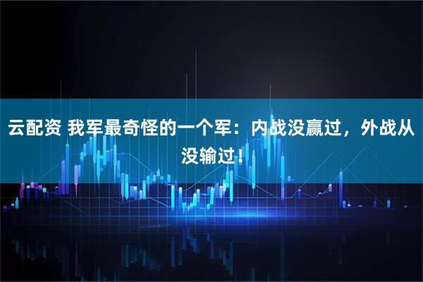 云配资 我军最奇怪的一个军:内战没赢过,外战从没输过!