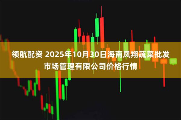 领航配资 2025年10月30日海南凤翔蔬菜批发市场管理有限公司价格行情