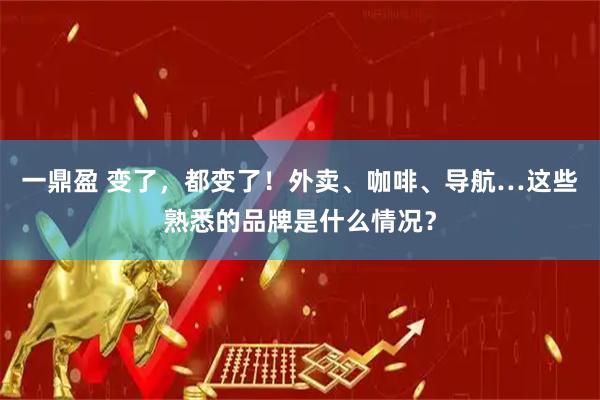 一鼎盈 变了，都变了！外卖、咖啡、导航…这些熟悉的品牌是什么情况？