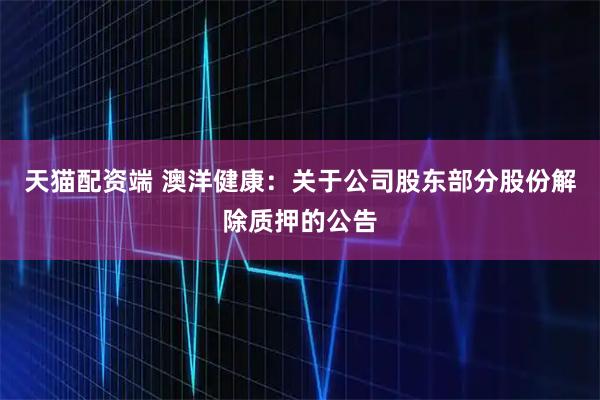 天猫配资端 澳洋健康：关于公司股东部分股份解除质押的公告