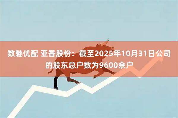 数魅优配 亚香股份：截至2025年10月31日公司的股东总户数为9600余户