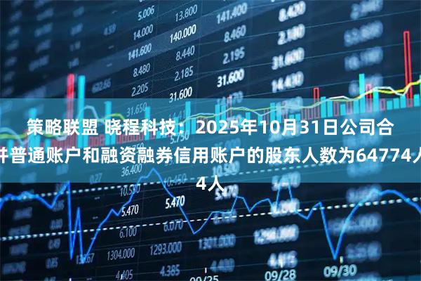 策略联盟 晓程科技：2025年10月31日公司合并普通账户和融资融券信用账户的股东人数为64774人