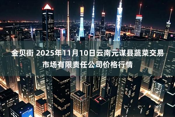 金贝街 2025年11月10日云南元谋县蔬菜交易市场有限责任公司价格行情