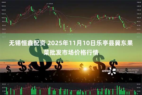 无锡恒鑫配资 2025年11月10日乐亭县冀东果菜批发市场价格行情