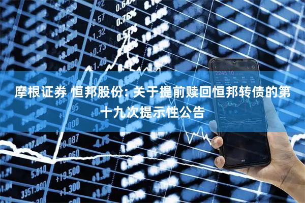 摩根证券 恒邦股份: 关于提前赎回恒邦转债的第十九次提示性公告