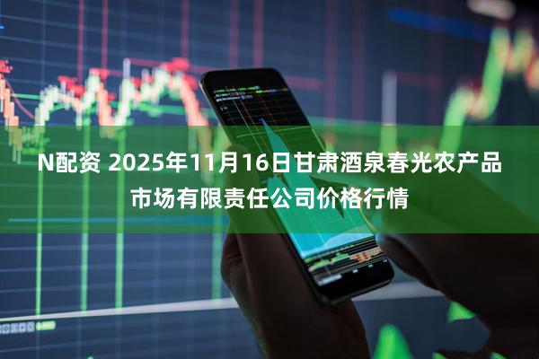 N配资 2025年11月16日甘肃酒泉春光农产品市场有限责任公司价格行情
