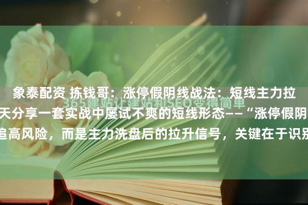 象泰配资 拣钱哥:涨停假阴线战法:短线主力拉升前的“黄金信号”今天分享一套实战中屡试不爽的短线形态——“涨停假阴线”。它不是追高风险,而是主力洗盘后的拉升信号,关键在于识别四点核心逻辑:第一,个股处于拉升...