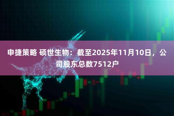 申捷策略 硕世生物：截至2025年11月10日，公司股东总数7512户