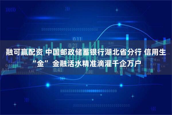 融可赢配资 中国邮政储蓄银行湖北省分行 信用生“金” 金融活水精准滴灌千企万户