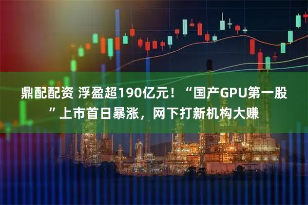 鼎配配资 浮盈超190亿元!“国产GPU第一股”上市首日暴涨,网下打新机构大赚