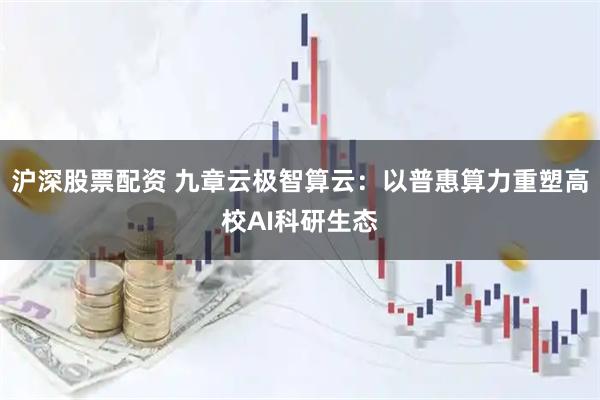 沪深股票配资 九章云极智算云：以普惠算力重塑高校AI科研生态