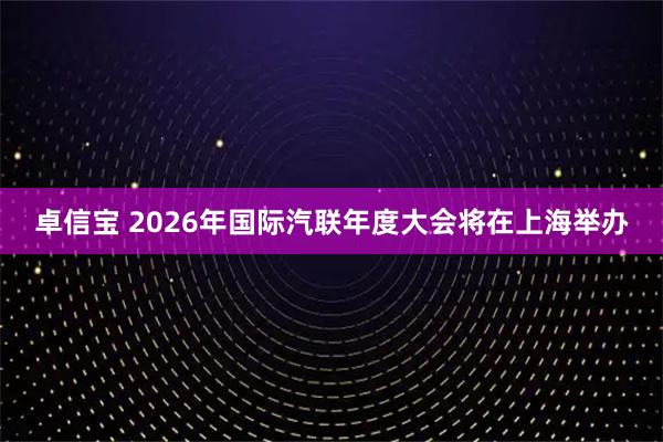 卓信宝 2026年国际汽联年度大会将在上海举办