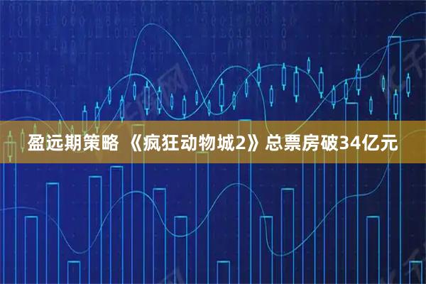 盈远期策略 《疯狂动物城2》总票房破34亿元