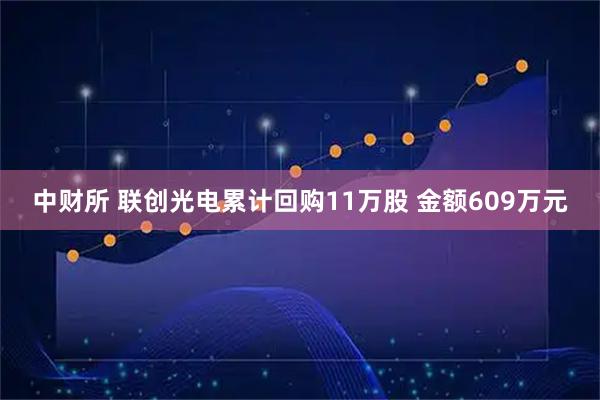 中财所 联创光电累计回购11万股 金额609万元