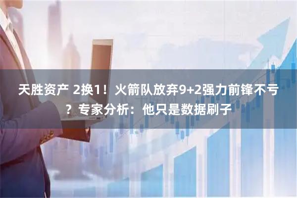 天胜资产 2换1！火箭队放弃9+2强力前锋不亏？专家分析：他只是数据刷子