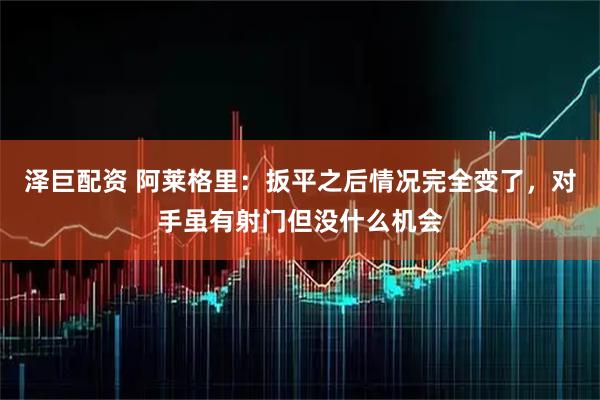 泽巨配资 阿莱格里：扳平之后情况完全变了，对手虽有射门但没什么机会