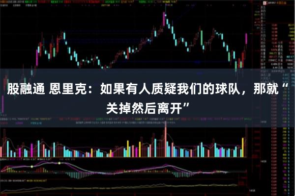 股融通 恩里克：如果有人质疑我们的球队，那就“关掉然后离开”