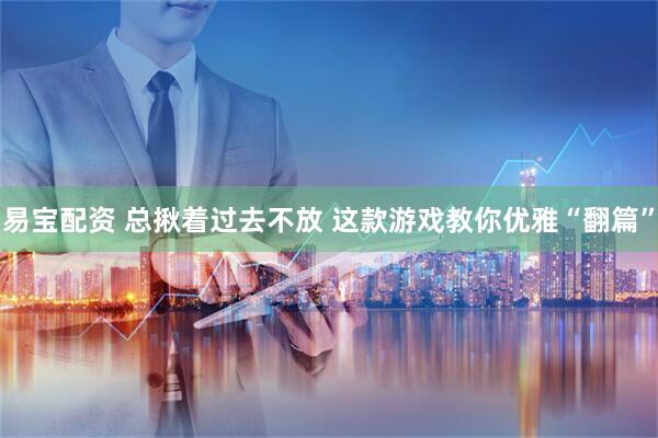 易宝配资 总揪着过去不放 这款游戏教你优雅“翻篇”