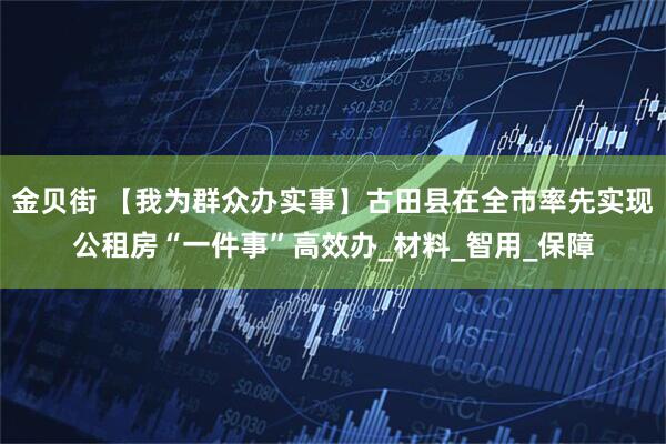 金贝街 【我为群众办实事】古田县在全市率先实现公租房“一件事”高效办_材料_智用_保障