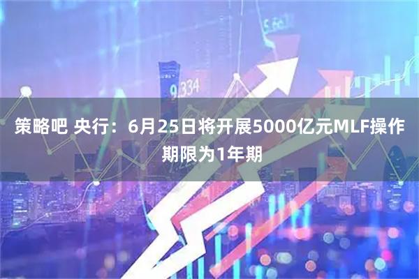 策略吧 央行：6月25日将开展5000亿元MLF操作 期限为1年期