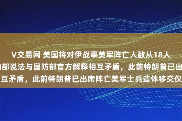 V交易网 美国将对伊战事美军阵亡人数从18人下调至14人，美军方内部说法与国防部官方解释相互矛盾，此前特朗普已出席阵亡美军士兵遗体移交仪式