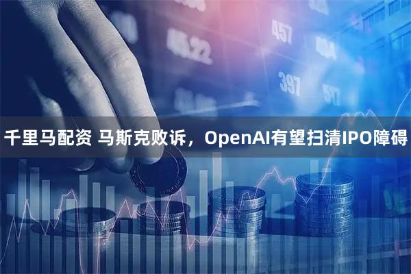 千里马配资 马斯克败诉，OpenAI有望扫清IPO障碍
