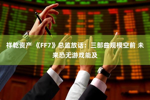 祥乾资产 《FF7》总监放话:三部曲规模空前 未来恐无游戏能及